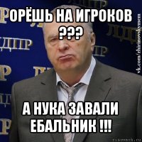 орёшь на игроков ??? а нука завали ебальник !!!