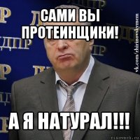 сами вы протеинщики! а я натурал!!!