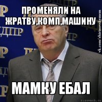 променяли на жратву,комп,машину мамку ебал