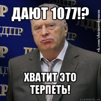 дают 1077!? хватит это терпеть!