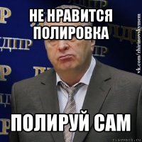 не нравится полировка полируй сам