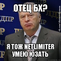 отец бх? я тож netlimiter умею юзать