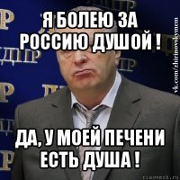 я болею за россию душой ! да, у моей печени есть душа !