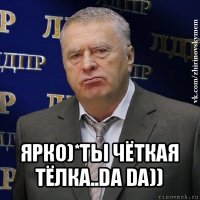  ярко)*ты чёткая тёлка..da da))