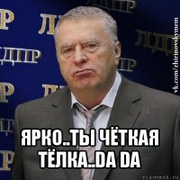  ярко..ты чёткая тёлка..da da