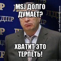 msj долго думает? хватит это терпеть!