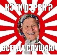 кэти пэрри ? всегда слушаю