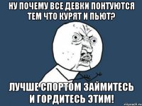 ну почему все девки понтуются тем что курят и пьют? лучше спортом займитесь и гордитесь этим!