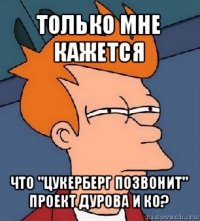 только мне кажется что "цукерберг позвонит" проект дурова и ко?