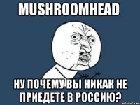 mushroomhead ну почему вы никак не приедете в россию?