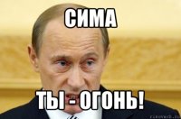 сима ты - огонь!