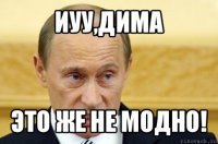 иуу,дима это же не модно!