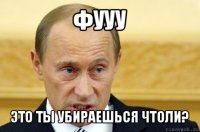 фууу это ты убираешься чтоли?