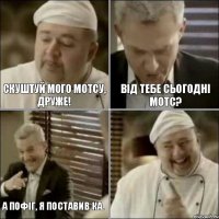 Скуштуй мого МОТСу, друже! від тебе сьогодні МОТС? А пофіг, я поставив КА.