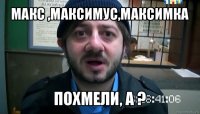 макc ,максимус,максимка похмели, а ?