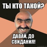 ты кто такой? давай, до свидания!