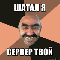 шатал я сервер твой