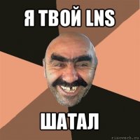 я твой lns шатал