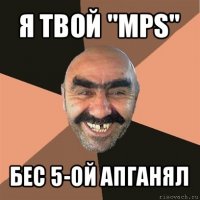 я твой "mps" бес 5-ой апганял