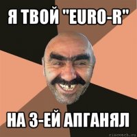 я твой "euro-r" на 3-ей апганял