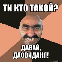 ти кто такой? давай, дасвиданя!