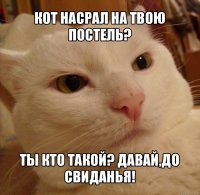 кот насрал на твою постель? ты кто такой? давай,до свиданья!