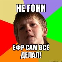 не гони ефр сам всё делал!