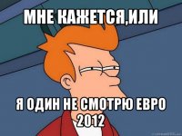 мне кажется,или я один не смотрю евро 2012