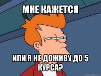 мне кажется или я не доживу до 5 курса?