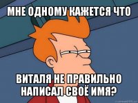 мне одному кажется что виталя не правильно написал своё имя?