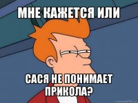 мне кажется или сася не понимает прикола?