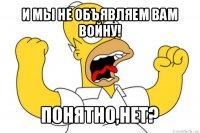 и мы не объявляем вам войну! понятно,нет?