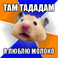 там тададам я люблю молоко