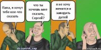 Папа, я хочут тебе кое-что сказать что ты хочешь мне сказать, Сергей? я не хочу женится и заводить детей