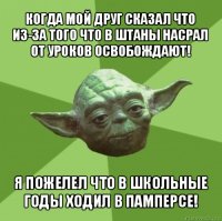 когда мой друг сказал что из-за того что в штаны насрал от уроков освобождают! я пожелел что в школьные годы ходил в памперсе!