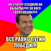 ну что??? сходили на выборы??? за кого голосовали??? всё равно путин победил!