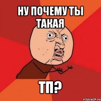 ну почему ты такая тп?