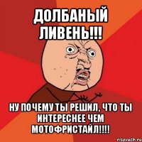 долбаный ливень!!! ну почему ты решил, что ты интереснее чем мотофристайл!!!