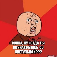  миша, ну когда ты познакомишь со светулькой???