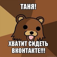 таня! хватит сидеть вконтакте!!!