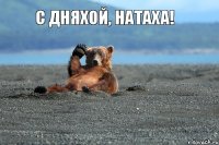 С дняхой, Натаха!