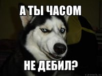 а ты часом не дебил?