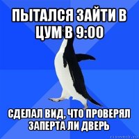 пытался зайти в цум в 9:00 сделал вид, что проверял заперта ли дверь