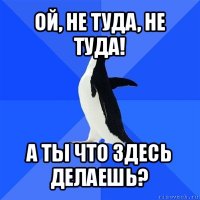 ой, не туда, не туда! а ты что здесь делаешь?