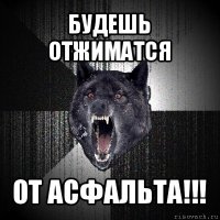 будешь отжиматся от асфальта!!!