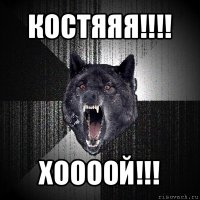 костяяя!!! хоооой!!!