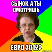 сынок, а ты смотришь евро 2012?