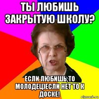 ты любишь закрытую школу? если любишь,то молодец)если нет то к доске!