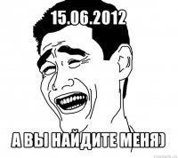 15.06.2012 а вы найдите меня)