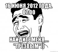 16 июня 2012 года. 07:00 найдите меня,... "трезвым"))